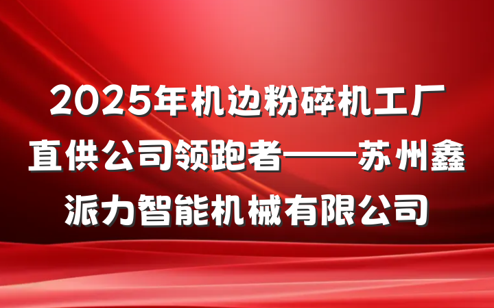 2025年机边粉碎机工厂直供公司领跑者——苏州鑫派力智能机械有限公司