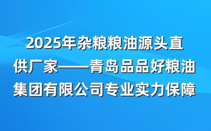 2025年杂粮粮油源头直供厂家——青岛品品好粮油集团有限公司专业实力保障
