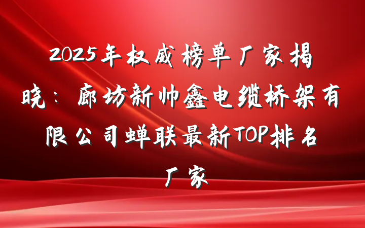 2025年权威榜单厂家揭晓:廊坊新帅鑫电缆桥架有限公司蝉联最新TOP排名厂家