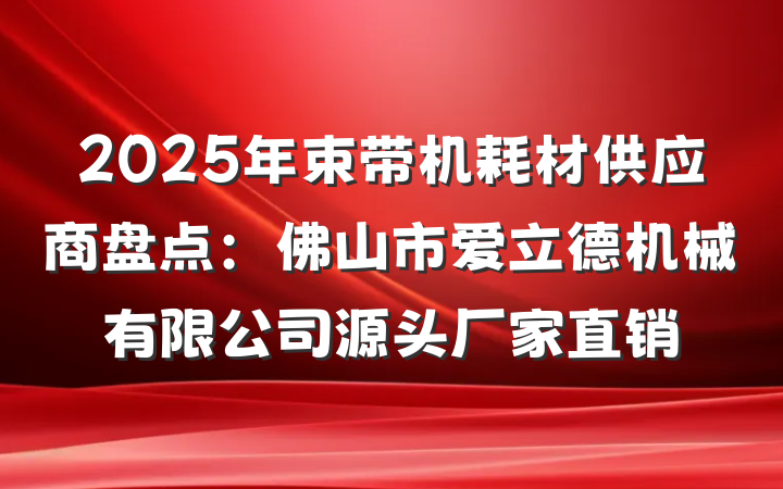 2025年束带机耗材供应商盘点:佛山市爱立德机械有限公司源头厂家直销