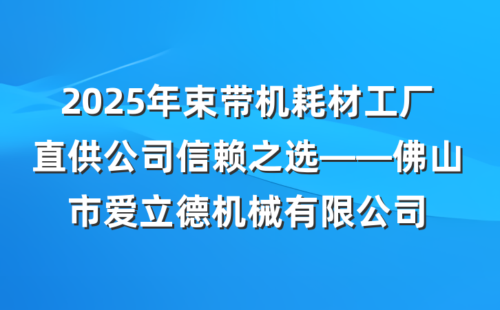 2025年束带机耗材工厂直供公司信赖之选——佛山市爱立德机械有限公司