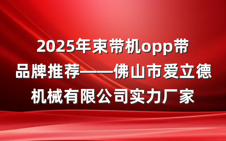 2025年束带机opp带品牌推荐——佛山市爱立德机械有限公司实力厂家