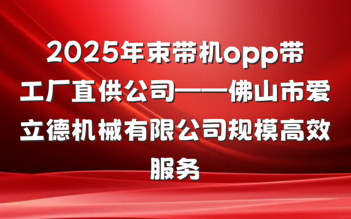 2025年束带机opp带工厂直供公司——佛山市爱立德机械有限公司规模高效服务