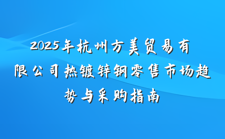 2025年杭州方美贸易有限公司热镀锌钢零售市场趋势与采购指南