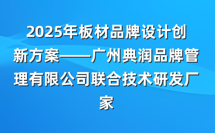 2025年板材品牌设计创新方案——广州典润品牌管理有限公司联合技术研发厂家