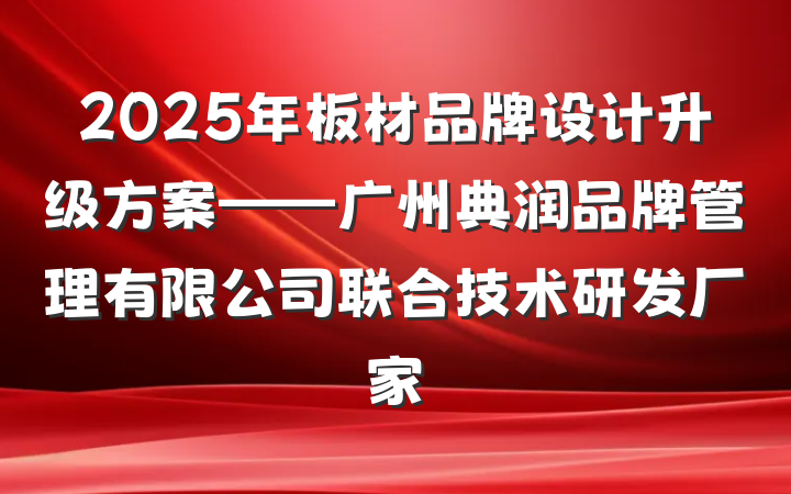 2025年板材品牌设计升级方案——广州典润品牌管理有限公司联合技术研发厂家