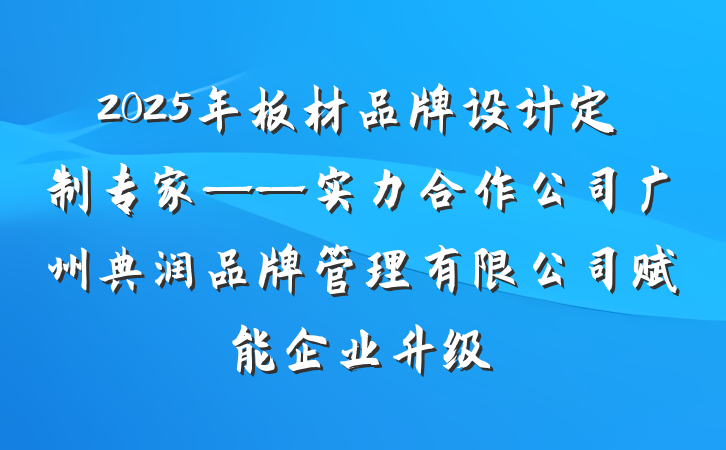 2025年板材品牌设计定制专家——实力合作公司广州典润品牌管理有限公司赋能企业升级