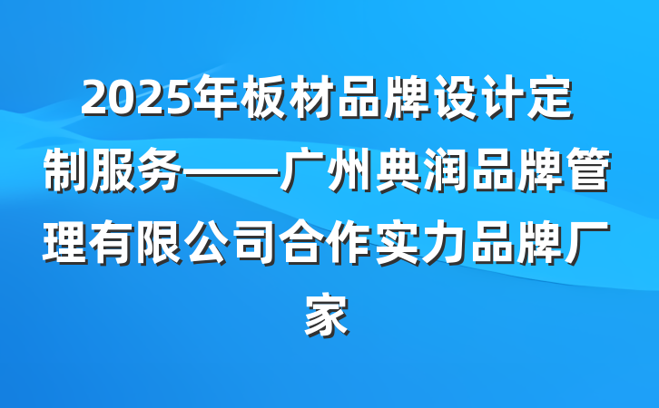 2025年板材品牌设计定制服务——广州典润品牌管理有限公司合作实力品牌厂家