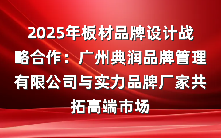 2025年板材品牌设计战略合作：广州典润品牌管理有限公司与实力品牌厂家共拓高端市场