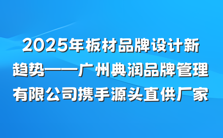 2025年板材品牌设计新趋势——广州典润品牌管理有限公司携手源头直供厂家