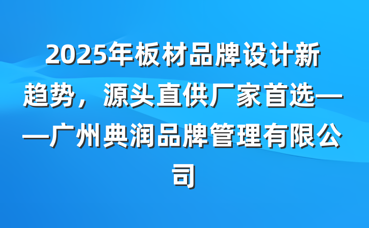 2025年板材品牌设计新趋势，源头直供厂家首选——广州典润品牌管理有限公司