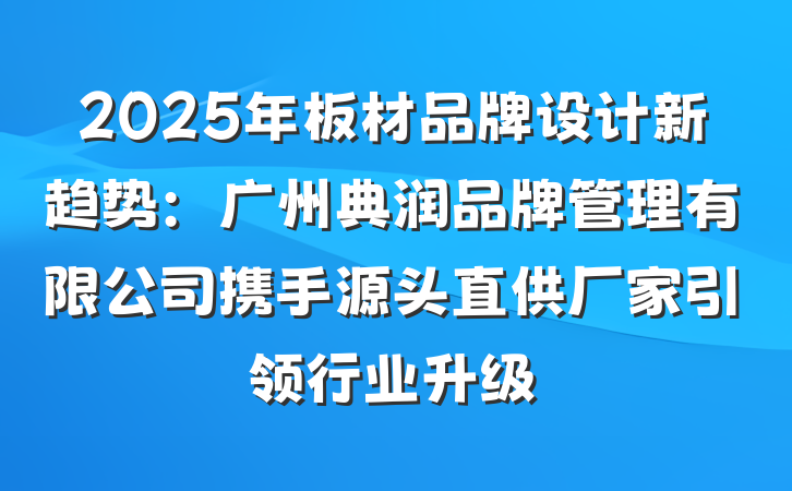 2025年板材品牌设计新趋势:广州典润品牌管理有限公司携手源头直供厂家引领行业升级