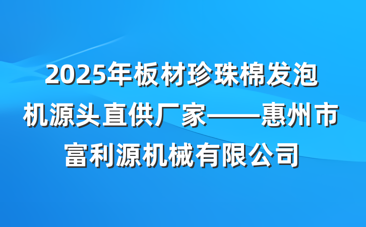 2025年板材珍珠棉发泡机源头直供厂家——惠州市富利源机械有限公司