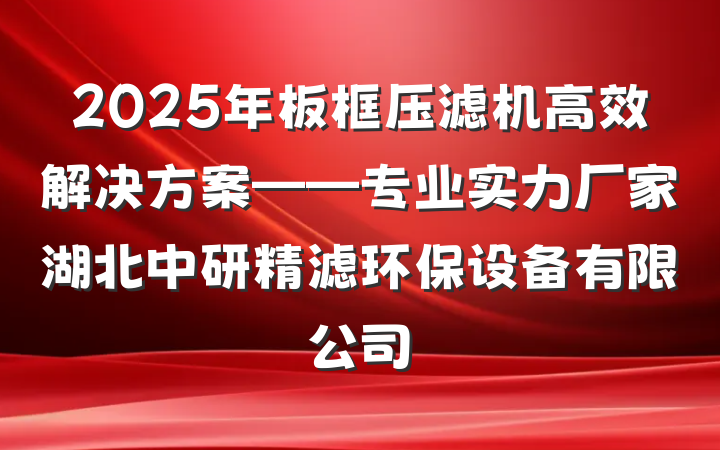2025年板框压滤机高效解决方案——专业实力厂家湖北中研精滤环保设备有限公司