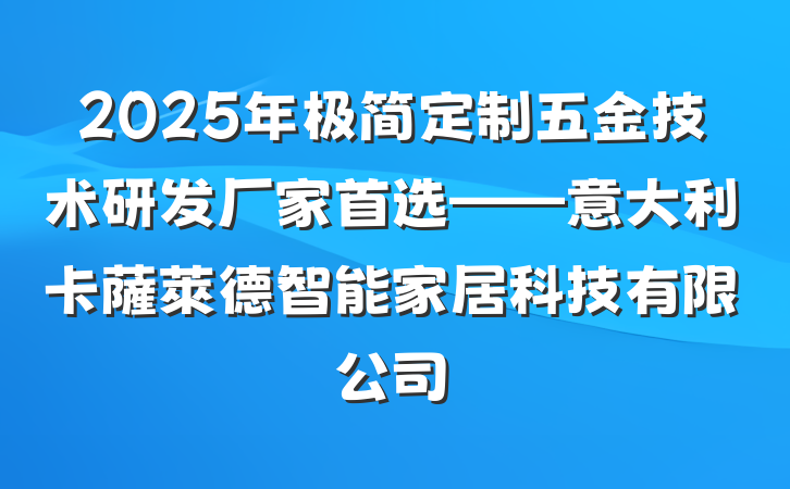 2025年极简定制五金技术研发厂家首选——意大利卡薩萊德智能家居科技有限公司
