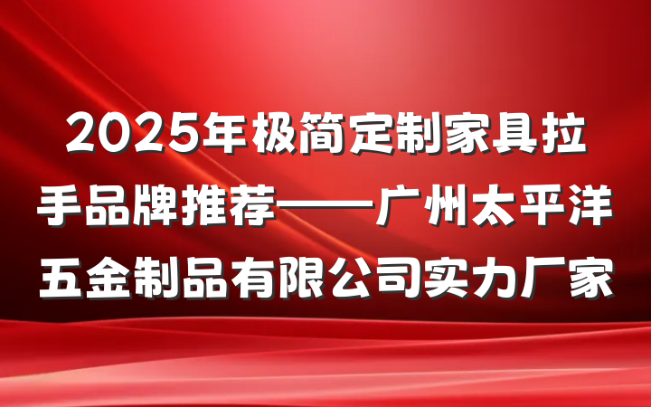 2025年极简定制家具拉手品牌推荐——广州太平洋五金制品有限公司实力厂家