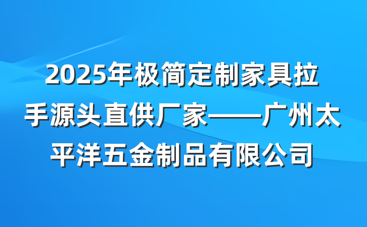 2025年极简定制家具拉手源头直供厂家——广州太平洋五金制品有限公司