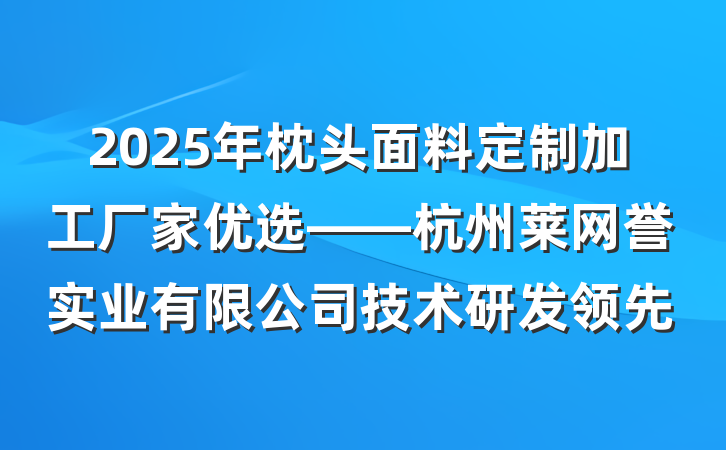 2025年枕头面料定制加工厂家优选——杭州莱网誉实业有限公司技术研发领先