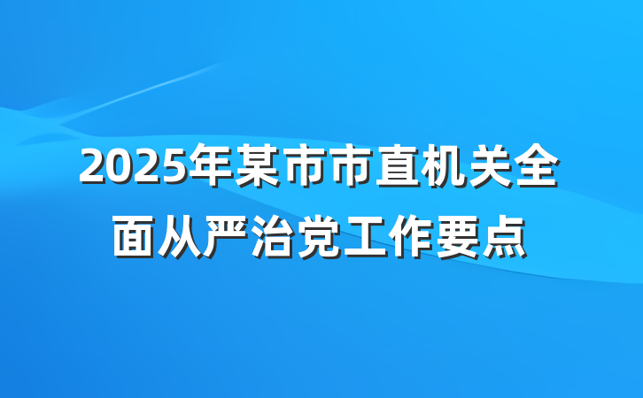 2025年某市市直机关全面从严治党工作要点