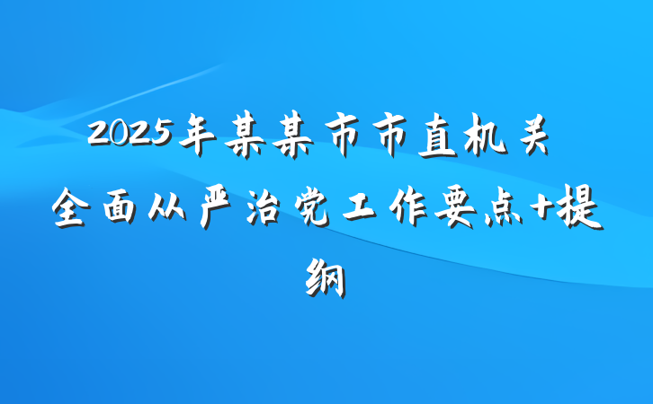 2025年某某市市直机关全面从严治党工作要点 提纲