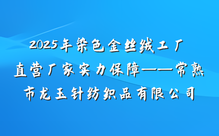 2025年染色金丝绒工厂直营厂家实力保障——常熟市龙玉针纺织品有限公司