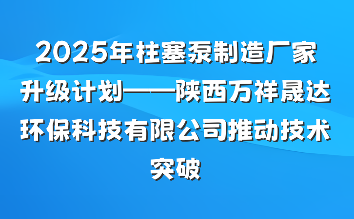 2025年柱塞泵制造厂家升级计划——陕西万祥晟达环保科技有限公司推动技术突破