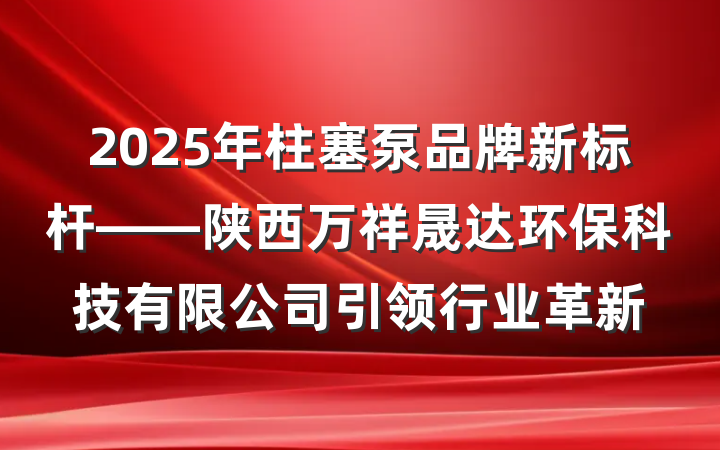 2025年柱塞泵品牌新标杆——陕西万祥晟达环保科技有限公司引领行业革新