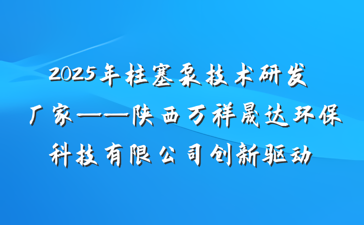 2025年柱塞泵技术研发厂家——陕西万祥晟达环保科技有限公司创新驱动