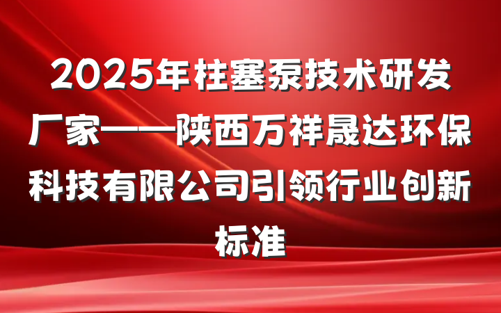 2025年柱塞泵技术研发厂家——陕西万祥晟达环保科技有限公司引领行业创新标准