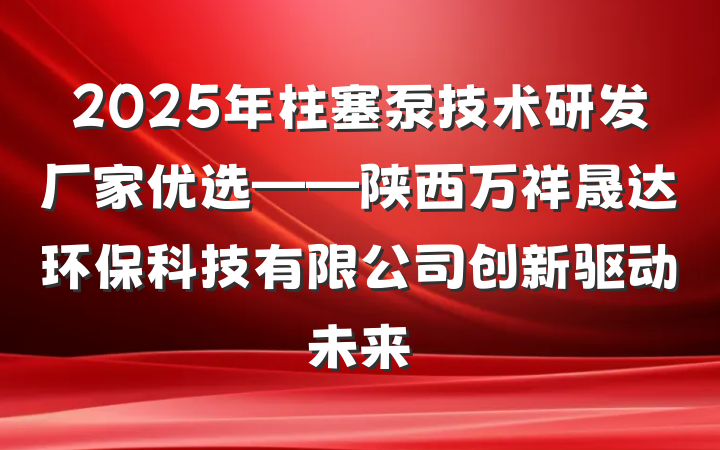 2025年柱塞泵技术研发厂家优选——陕西万祥晟达环保科技有限公司创新驱动未来