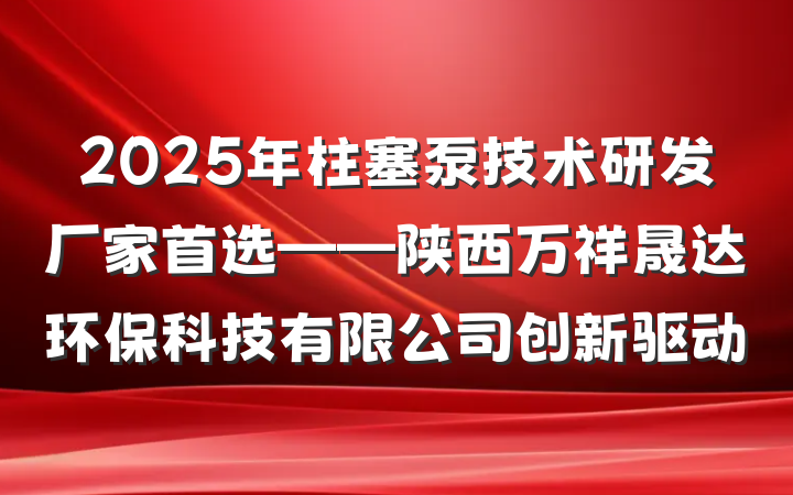 2025年柱塞泵技术研发厂家首选——陕西万祥晟达环保科技有限公司创新驱动