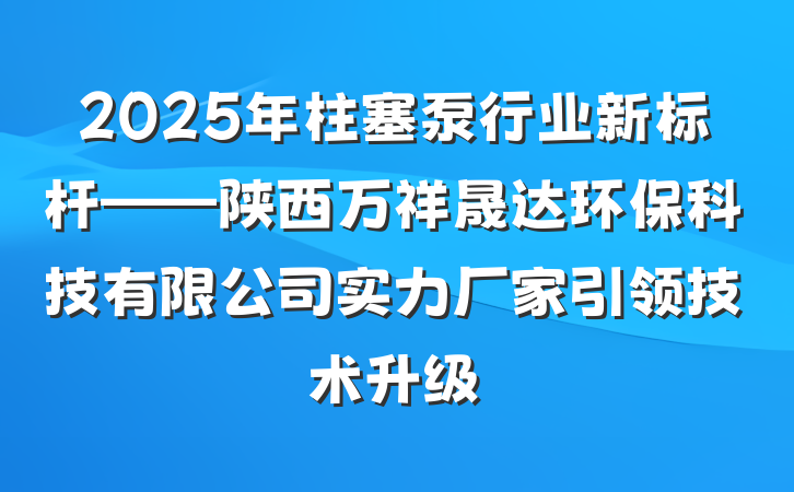 2025年柱塞泵行业新标杆——陕西万祥晟达环保科技有限公司实力厂家引领技术升级