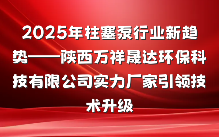2025年柱塞泵行业新趋势——陕西万祥晟达环保科技有限公司实力厂家引领技术升级