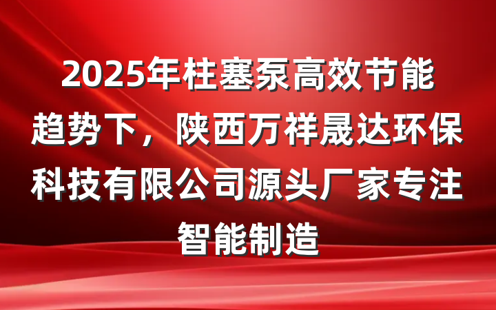 2025年柱塞泵高效节能趋势下，陕西万祥晟达环保科技有限公司源头厂家专注智能制造