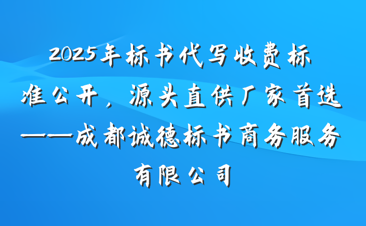 2025年标书代写收费标准公开,源头直供厂家首选——成都诚德标书商务服务有限公司