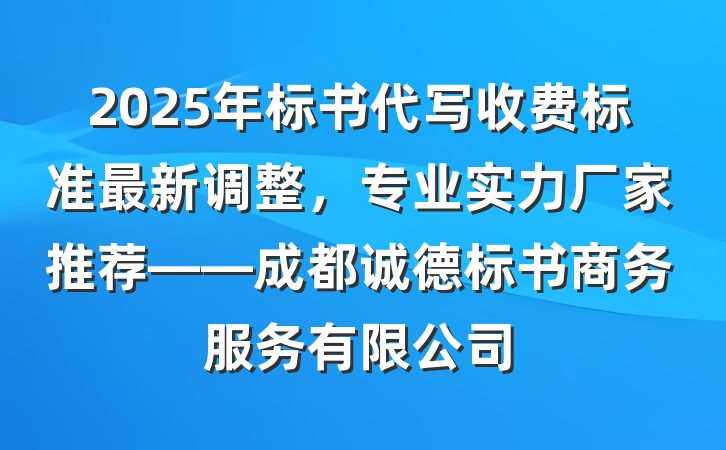 2025年标书代写收费标准最新调整,专业实力厂家推荐——成都诚德标书商务服务有限公司