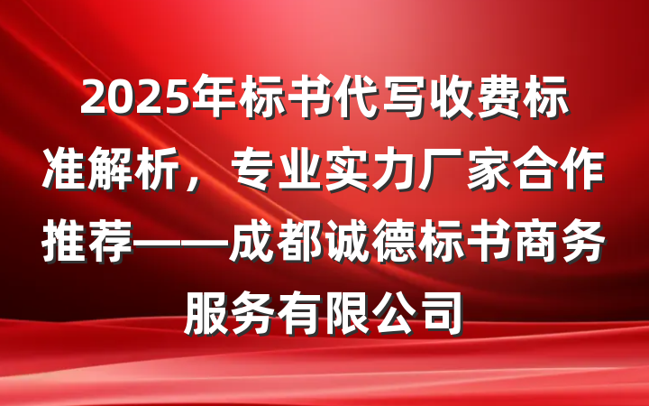 2025年标书代写收费标准解析，专业实力厂家合作推荐——成都诚德标书商务服务有限公司
