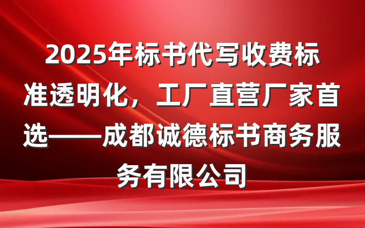 2025年标书代写收费标准透明化，工厂直营厂家首选——成都诚德标书商务服务有限公司