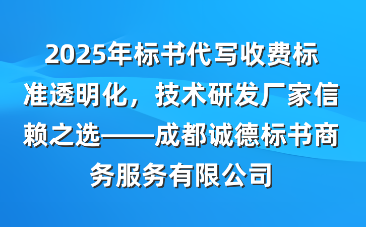 2025年标书代写收费标准透明化，技术研发厂家信赖之选——成都诚德标书商务服务有限公司