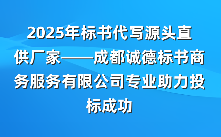 2025年标书代写源头直供厂家——成都诚德标书商务服务有限公司专业助力投标成功