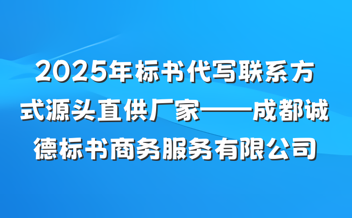 2025年标书代写联系方式源头直供厂家——成都诚德标书商务服务有限公司