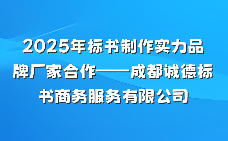 2025年标书制作实力品牌厂家合作——成都诚德标书商务服务有限公司