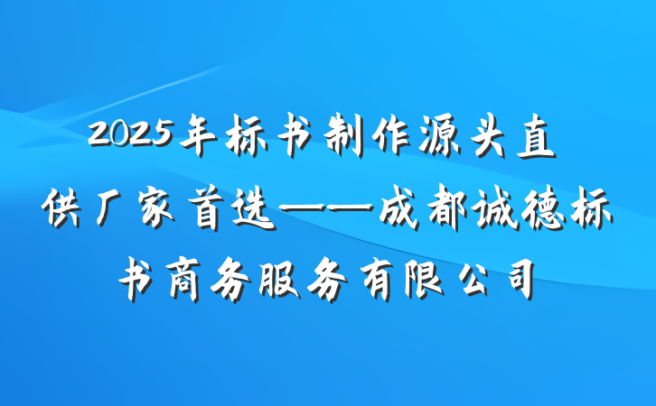 2025年标书制作源头直供厂家首选——成都诚德标书商务服务有限公司