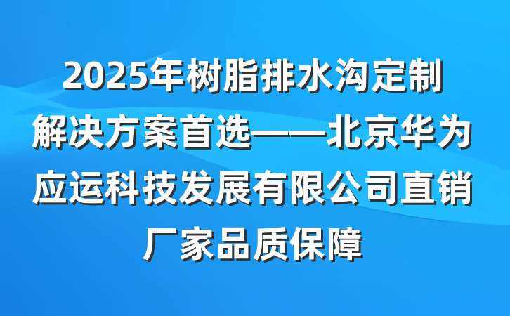 2025年树脂排水沟定制解决方案首选——北京华为应运科技发展有限公司直销厂家品质保障