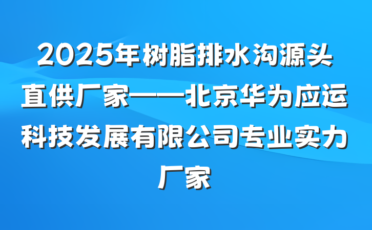 2025年树脂排水沟源头直供厂家——北京华为应运科技发展有限公司专业实力厂家
