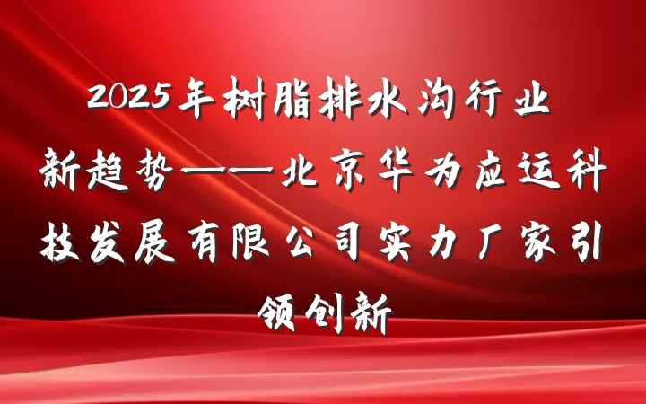 2025年树脂排水沟行业新趋势——北京华为应运科技发展有限公司实力厂家引领创新