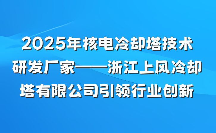 2025年核电冷却塔技术研发厂家——浙江上风冷却塔有限公司引领行业创新