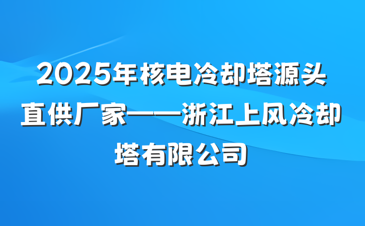 2025年核电冷却塔源头直供厂家——浙江上风冷却塔有限公司
