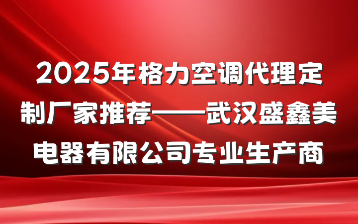 2025年格力空调代理定制厂家推荐——武汉盛鑫美电器有限公司专业生产商