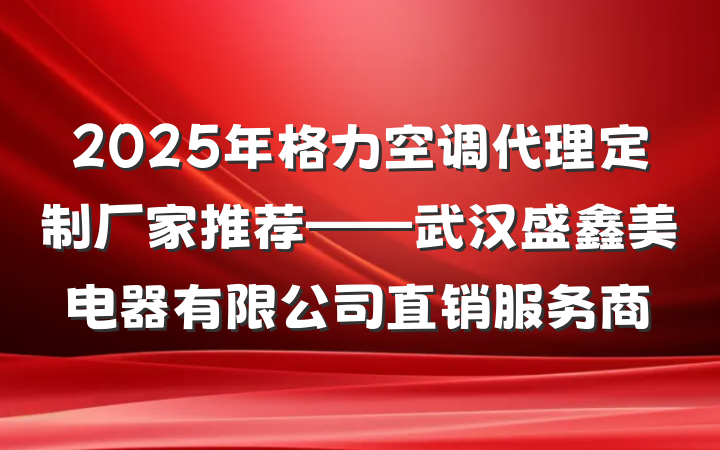 2025年格力空调代理定制厂家推荐——武汉盛鑫美电器有限公司直销服务商